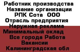 Работник производства › Название организации ­ РПК Сота, ООО › Отрасль предприятия ­ Наружная реклама › Минимальный оклад ­ 1 - Все города Работа » Вакансии   . Калининградская обл.,Светлогорск г.